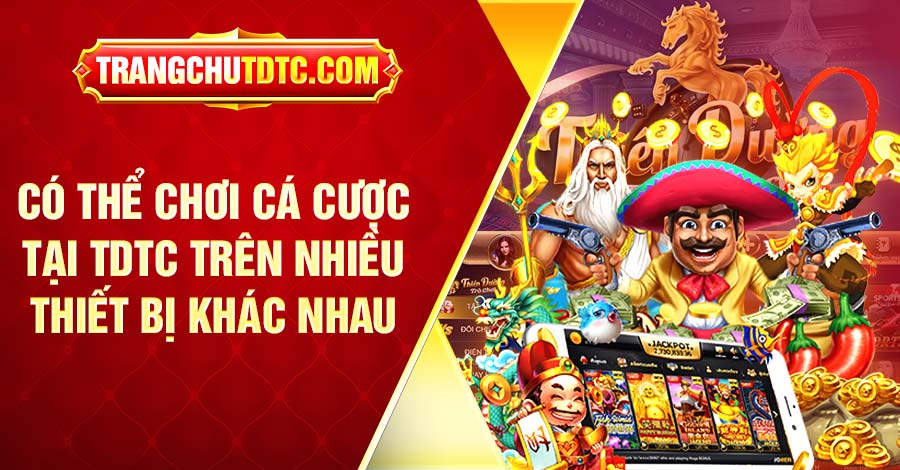 Có thể chơi cá cược tại TDTC trên nhiều thiết bị khác nhau